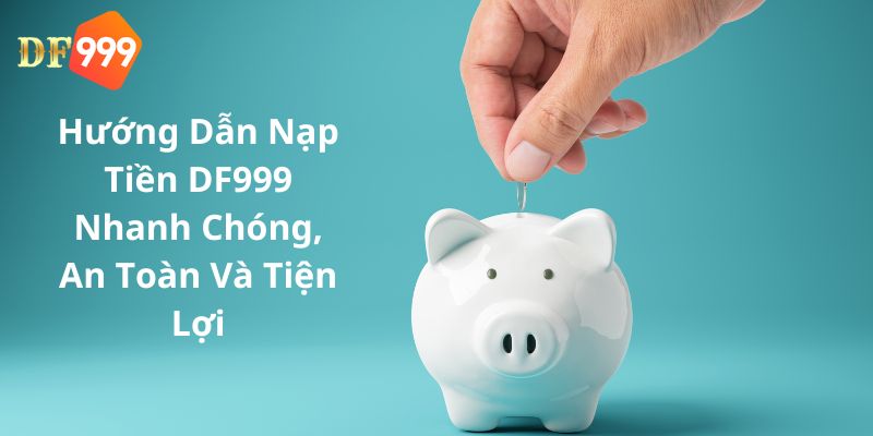 Hướng Dẫn Nạp Tiền DF999 Nhanh Chóng, An Toàn Và Tiện Lợi